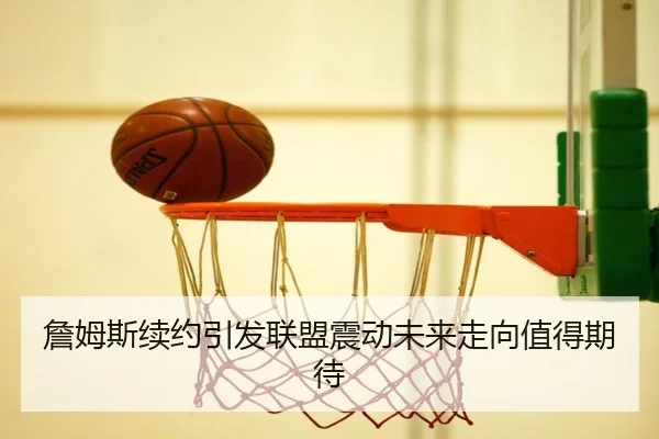 詹姆斯续约引发联盟震动未来走向值得期待