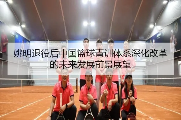 姚明退役后中国篮球青训体系深化改革的未来发展前景展望