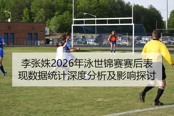 李张姝2026年泳世锦赛赛后表现数据统计深度分析及影响探讨